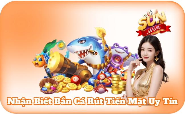 Nhận Biết Bắn Cá Rút Tiền Mặt Uy Tín